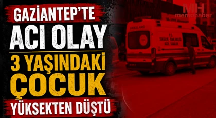 Gaziantep'te acı olay: 3 Yaşındaki çocuk yüksekten düştü