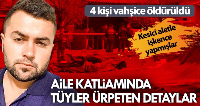 4 kişinin vahşice öldürüldüğü aile katliamında şok detaylar...