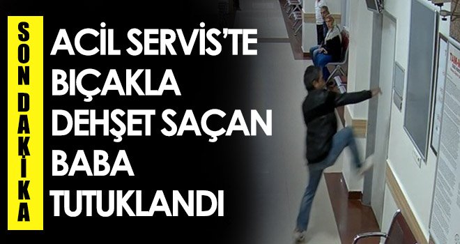 Acil Servis’te bıçakla dehşet saçan baba tutuklandı