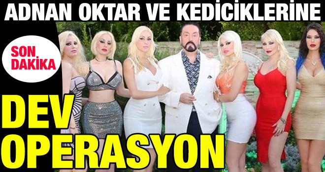 Adnan Oktar ve örgütüne dev operasyon!..