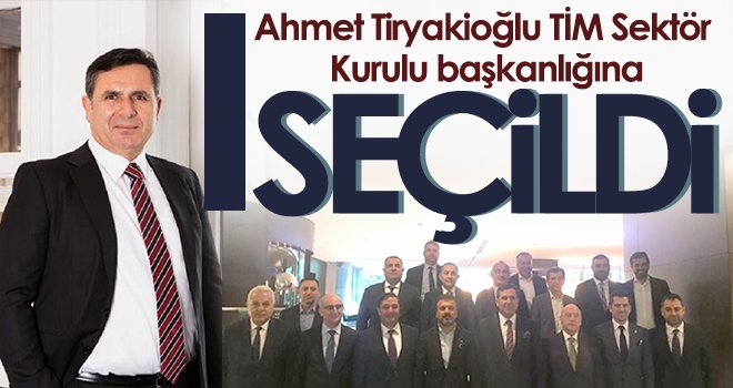 Ahmet Tiryakioğlu TİM Sektör Kurulu başkanlığına seçildi