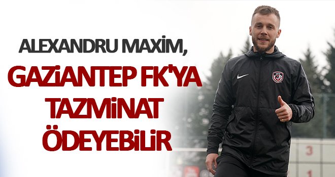 Alexandru Maxim, Gaziantep FK'ya tazminat ödeyebilir