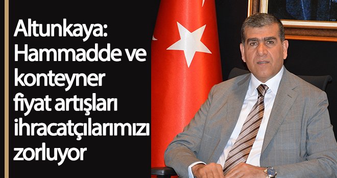 Altunkaya: Fiyat artışları ihracatçılarımızı zorluyor