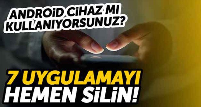 Android cihaz mı kullanıyorsunuz? 7 uygulamayı hemen silin!