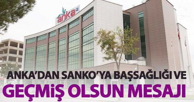 ANKA’dan SANKO’ya başsağlığı ve geçmiş olsun mesajı