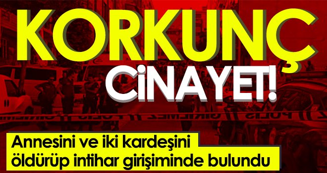 Annesini ve iki kardeşini öldürüp intihar girişiminde bulundu