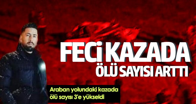 Araban yolundaki kazada ölü sayısı 3'e yükseldi