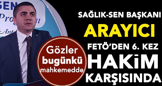 Arayıcı, bugün 6. kez hakim karşısına çıkacak