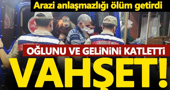 Arazi anlaşmazlığı yüzünden oğlunu ve gelinini öldürdü