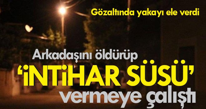 Arkadaşını öldürüp ‘intihar süsü’ vermeye çalıştı
