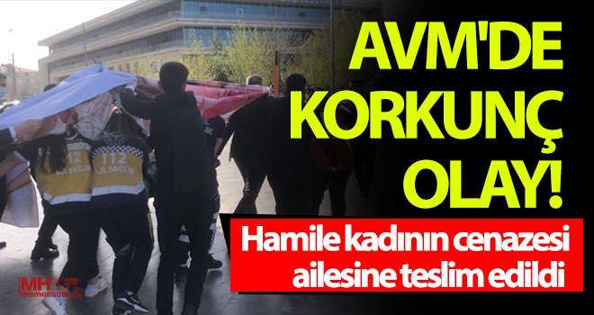 AVM'de korkunç olay! Hamile kadının cenazesi ailesine teslim edildi
