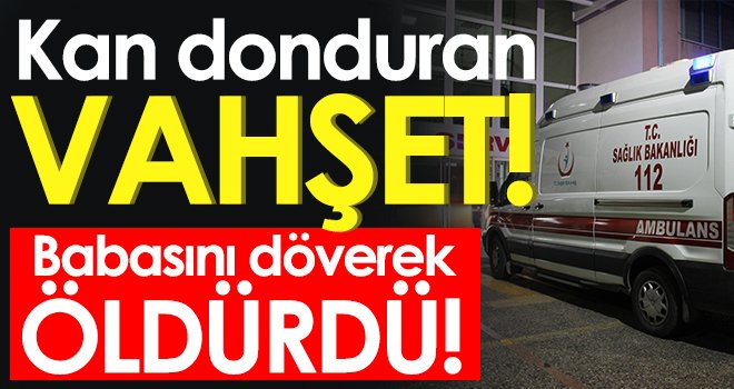 Babasını döverek öldürdü! Sesleri duyanlar..