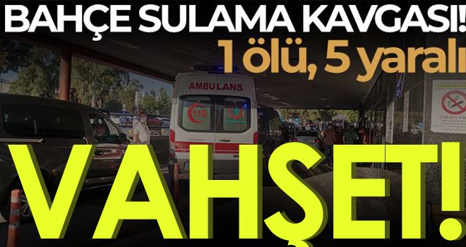 Bahçe sulama kavgasında kan aktı! 1 ölü, 5 yaralı