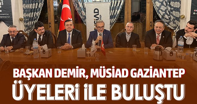Başkan Demir, MÜSİAD Gaziantep üyeleri ile buluştu