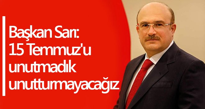 Başkan Sarı: 15 Temmuz'u unutmadık unutturmayacağız