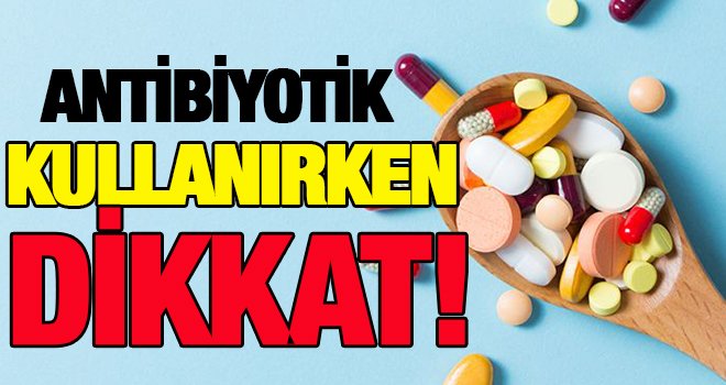 Bilinçsiz antibiyotik kullanımına dikkat!..