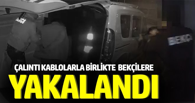 Çalıntı kablolarla birlikte bekçilere yakalandı