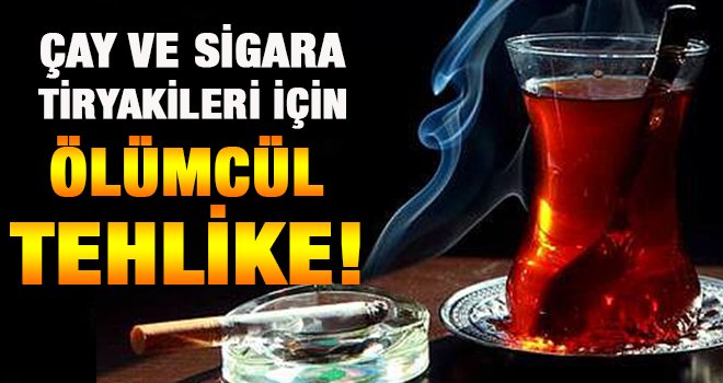 Çay ve sigara tiryakileri için ölümcül tehlike!