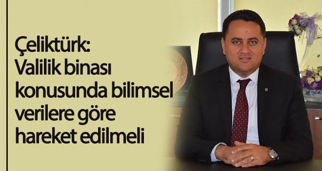 Çeliktürk: Valilik binası konusunda bilimsel verilere göre hareket edilmeli