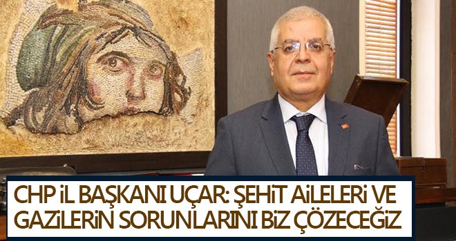 CHP İl Başkanı Uçar: şehit aileleri ve gazilerin sorunlarını biz çözeceğiz