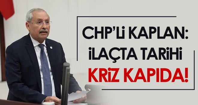 CHP’li Kaplan: İlaçta Tarihi Kriz Kapıda!