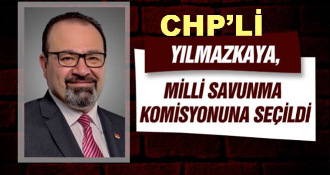 CHP'li Yılmazkaya, Milli Savunma Komisyonuna seçildi