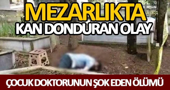 Çocuk doktorunun mezarlıkta şok eden ölümü