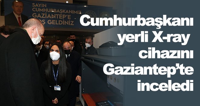 Cumhurbaşkanı yerli X-ray cihazını Gaziantep’te inceledi