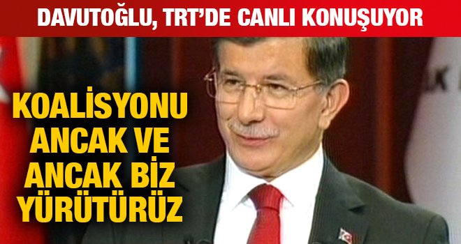 DAVUTOĞLU: KOALİSYONU ANCAK VE ANCAK BİZ YÜRÜTÜRÜZ