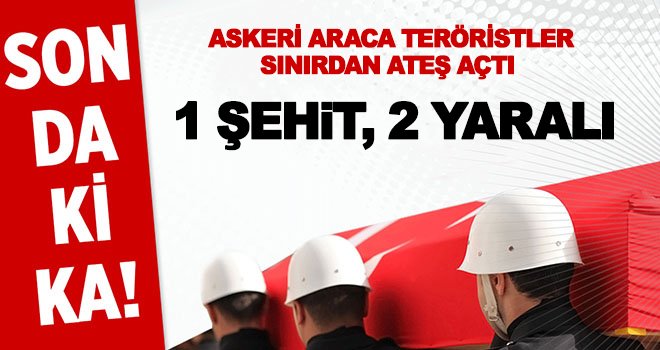 Devriye görevi yapan askeri araca ateş açıldı: 1 şehit, 2 yaralı