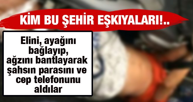 Elini, ayağını bağlayıp, ağzını bantlayarak gasp ettiler