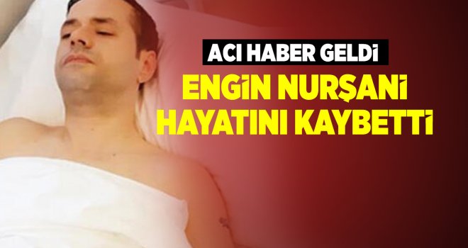 Engin Nurşani hayatını kaybetti