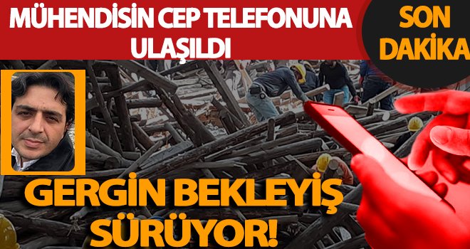 Enkaz altında kalan mühendisin telefonuna ulaşıldı!
