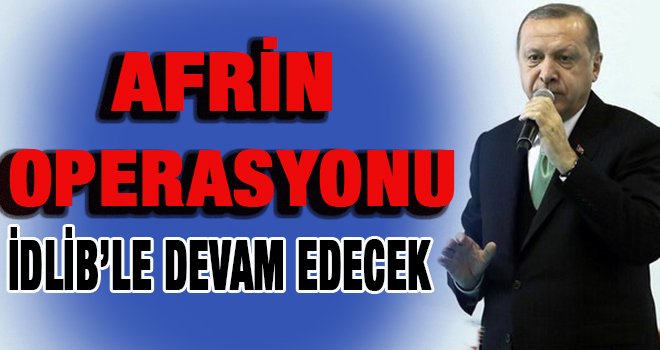 Erdoğan açıkladı Afrin operasyonu İdlib ile devam edecek