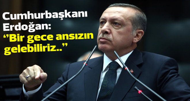 Erdoğan: Bir gece ansızın gelebiliriz