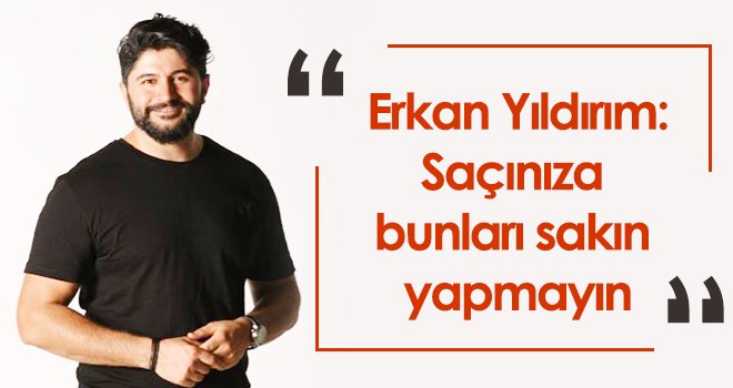 Erkan Yıldırım: Saçınıza bunları sakın yapmayın