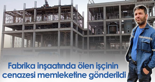 Fabrika inşaatında ölen işçinin cenazesi memleketine gönderildi