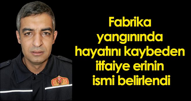Fabrika yangınında hayatını kaybeden itfaiye erinin ismi belirlendi