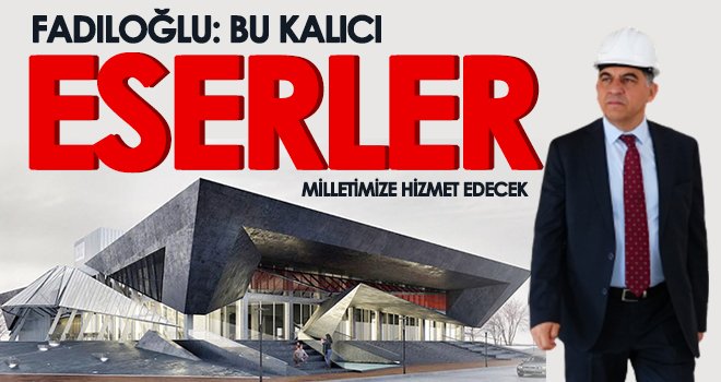 Fadıloğlu: Bu kalıcı eserler milletimize hizmet edecek