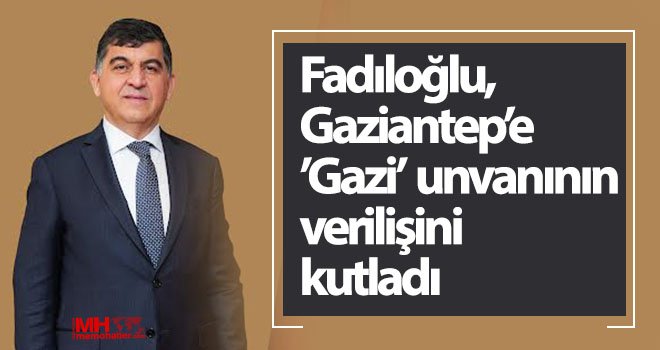 Fadıloğlu, Gaziantep’e ’Gazi’ unvanının verilişini kutladı