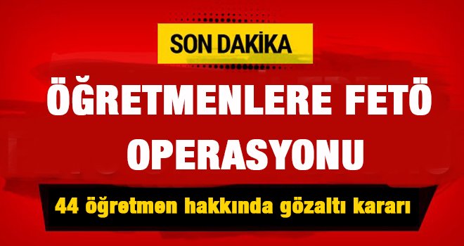FETÖ bağlantılı 44 öğretmen hakkında gözaltı kararı