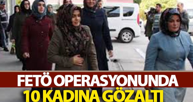 FETÖ operasyonunda 10 kadın gözaltına alındı