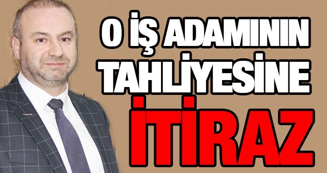 Gaziantepli iş adamının tahliyesine savcıdan şok itiraz