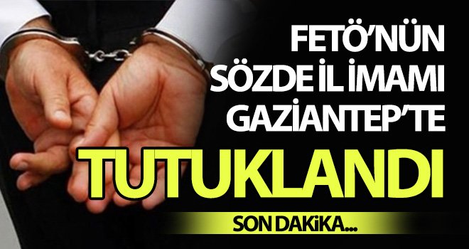 FETÖ’nün sözde il imamı Gaziantep’te tutuklandı