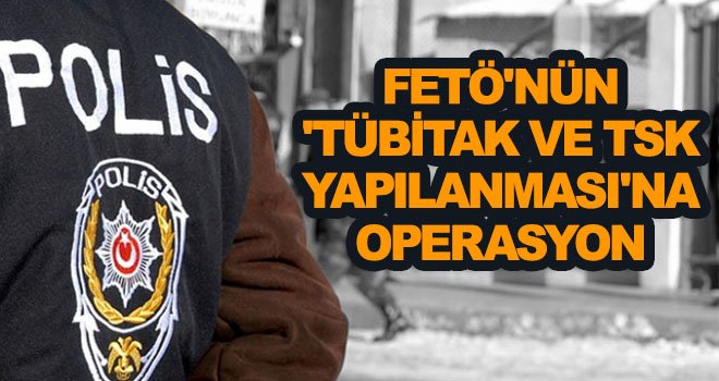 'TÜBİTAK ve TSK yapılanması'na operasyon: Çok sayıda gözaltı var