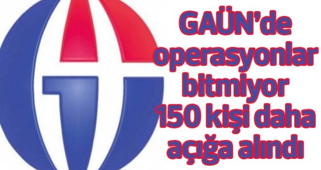 GAÜN’de operasyonlar bitmiyor 150 kişi daha açığa alındı
