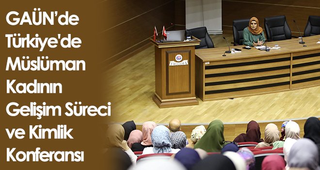 GAÜN’de Türkiye'de Müslüman Kadının Gelişim Süreci ve Kimlik Konferansı