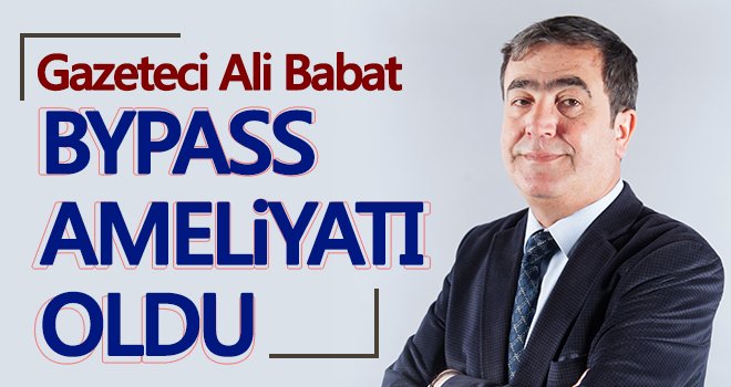 Gazeteci Ali Babat Bypass ameliyatı oldu