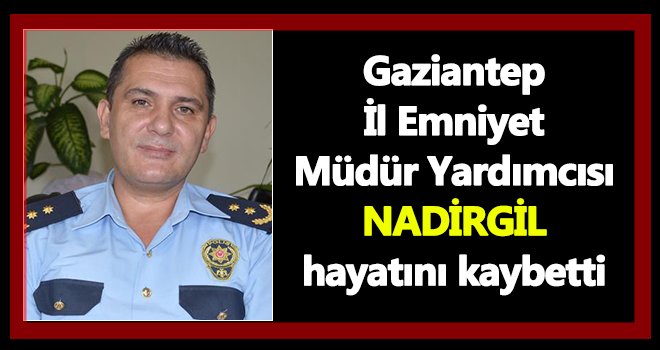 Gaziantep Emniyeti, Müdür Yardımcısı Nadirgil'in ölümü ile sarsıldı