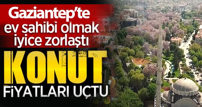 Gaziantep ev fiyatları ne kadar arttı?